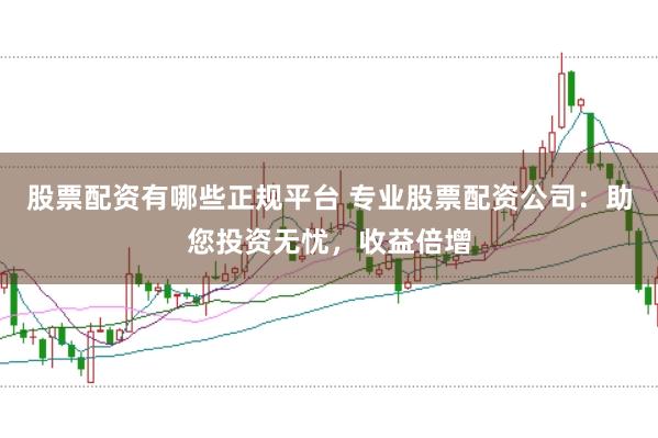 股票配资有哪些正规平台 专业股票配资公司：助您投资无忧，收益倍增