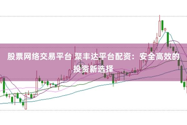 股票网络交易平台 聚丰达平台配资：安全高效的投资新选择