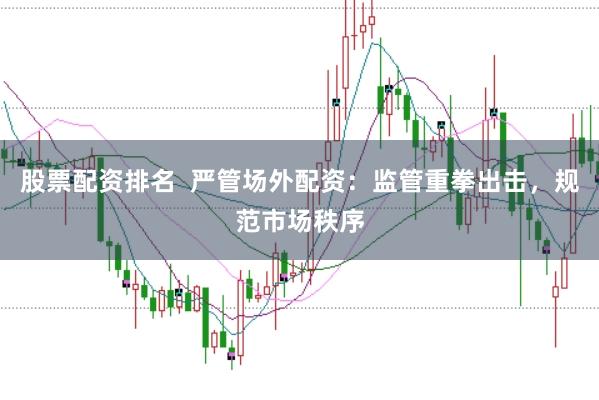 股票配资排名  严管场外配资：监管重拳出击，规范市场秩序
