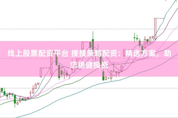 线上股票配资平台 搜搜策略配资：精选方案，助您稳健投资
