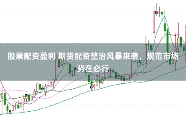 股票配资盈利 期货配资整治风暴来袭，规范市场势在必行