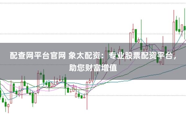 配查网平台官网 象太配资：专业股票配资平台，助您财富增值
