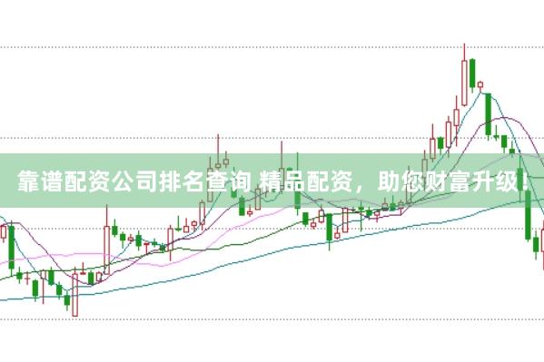 靠谱配资公司排名查询 精品配资，助您财富升级！