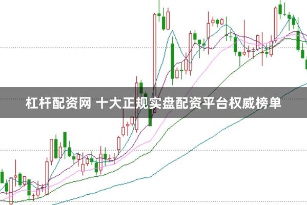 杠杆配资网 十大正规实盘配资平台权威榜单