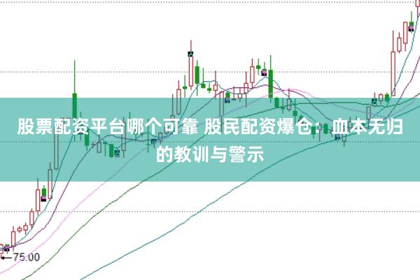 股票配资平台哪个可靠 股民配资爆仓：血本无归的教训与警示