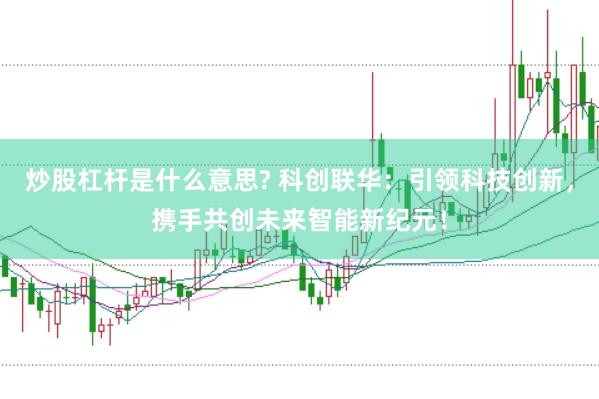 炒股杠杆是什么意思? 科创联华：引领科技创新，携手共创未来智能新纪元！