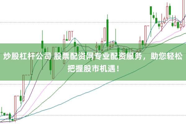 炒股杠杆公司 股票配资网专业配资服务，助您轻松把握股市机遇！