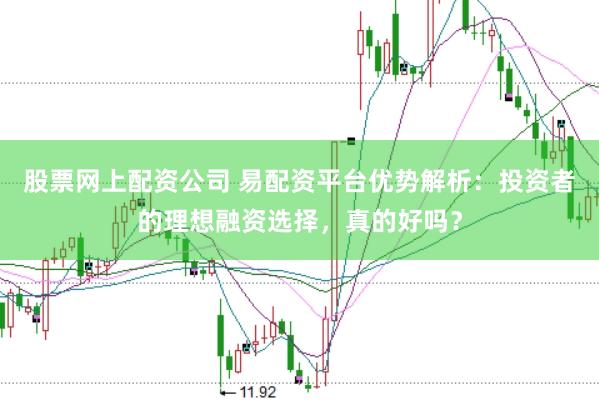 股票网上配资公司 易配资平台优势解析：投资者的理想融资选择，真的好吗？