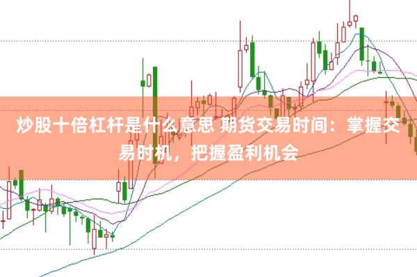 炒股十倍杠杆是什么意思 期货交易时间：掌握交易时机，把握盈利机会