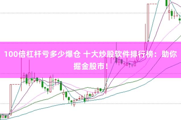 100倍杠杆亏多少爆仓 十大炒股软件排行榜：助你掘金股市！