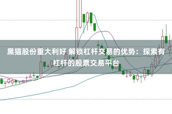 黑猫股份重大利好 解锁杠杆交易的优势：探索有杠杆的股票交易平台