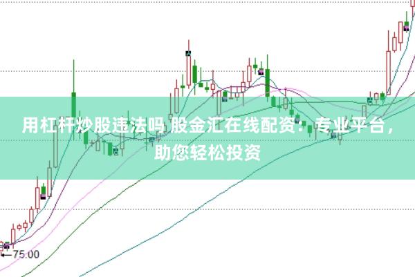 用杠杆炒股违法吗 股金汇在线配资：专业平台，助您轻松投资