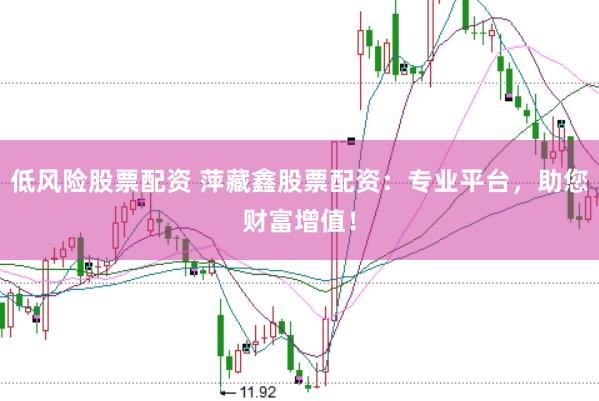 低风险股票配资 萍藏鑫股票配资：专业平台，助您财富增值！