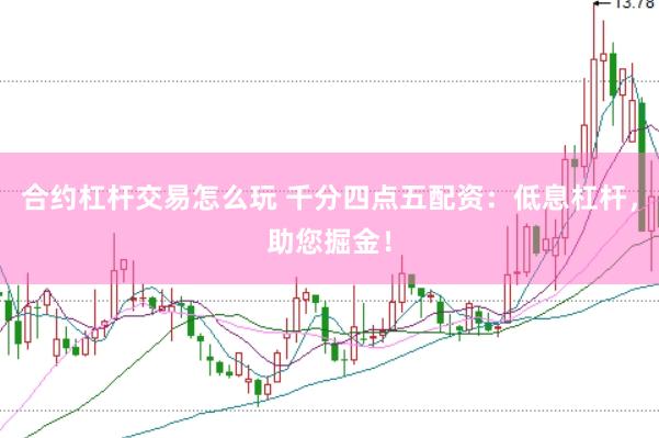 合约杠杆交易怎么玩 千分四点五配资：低息杠杆，助您掘金！