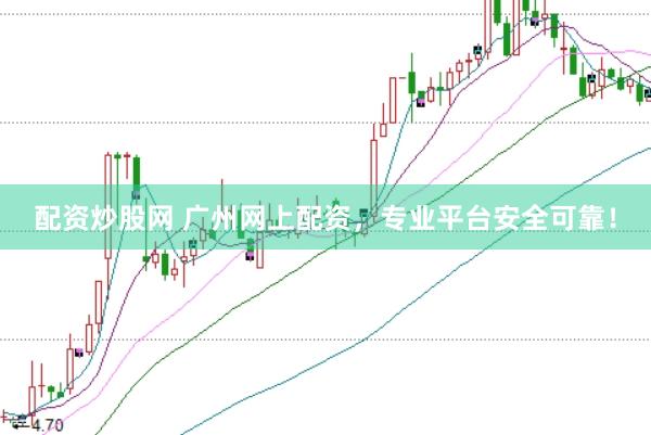 配资炒股网 广州网上配资，专业平台安全可靠！