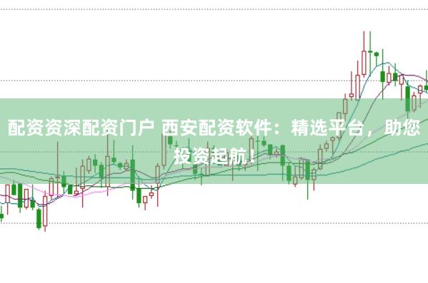 配资资深配资门户 西安配资软件：精选平台，助您投资起航！