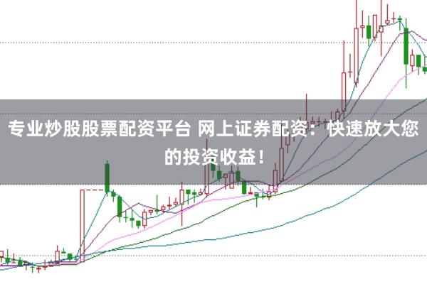 专业炒股股票配资平台 网上证券配资：快速放大您的投资收益！
