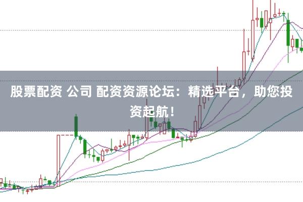 股票配资 公司 配资资源论坛：精选平台，助您投资起航！