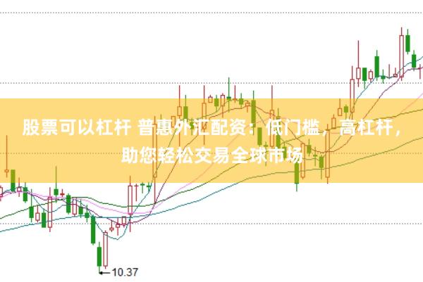股票可以杠杆 普惠外汇配资：低门槛，高杠杆，助您轻松交易全球市场