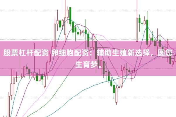 股票杠杆配资 卵细胞配资：辅助生殖新选择，圆您生育梦。