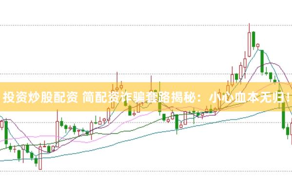 投资炒股配资 简配资诈骗套路揭秘：小心血本无归！