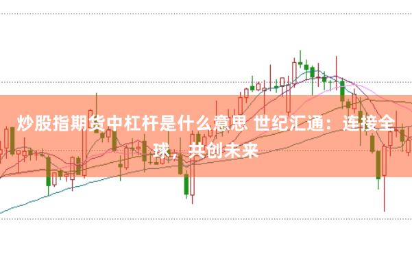 炒股指期货中杠杆是什么意思 世纪汇通：连接全球，共创未来