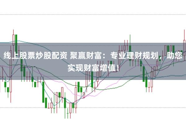 线上股票炒股配资 聚赢财富：专业理财规划，助您实现财富增值！