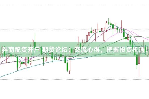 券商配资开户 期货论坛：交流心得，把握投资机遇！