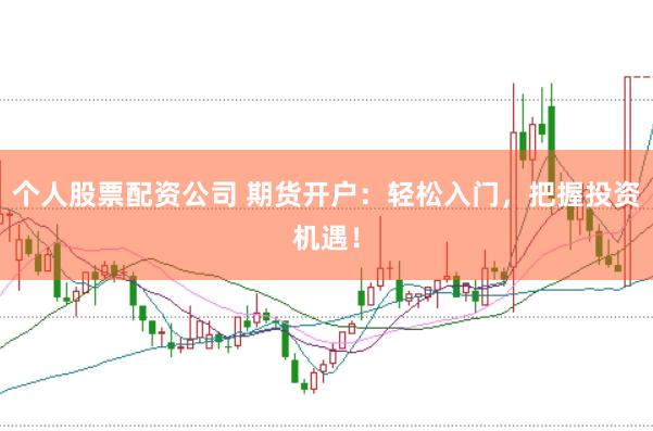 个人股票配资公司 期货开户：轻松入门，把握投资机遇！