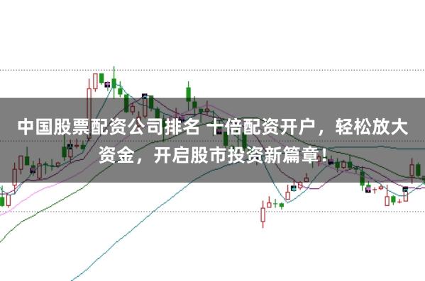 中国股票配资公司排名 十倍配资开户，轻松放大资金，开启股市投资新篇章！