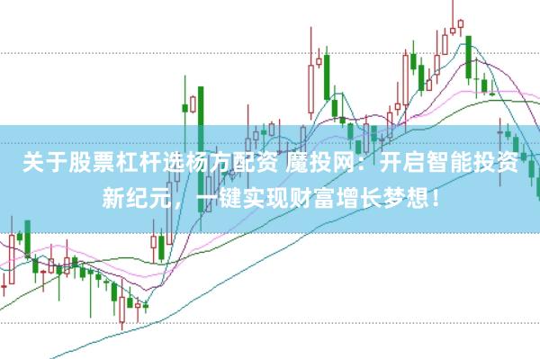 关于股票杠杆选杨方配资 魔投网：开启智能投资新纪元，一键实现财富增长梦想！