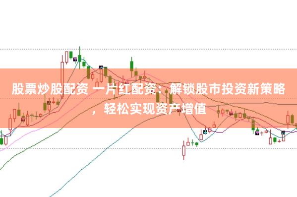 股票炒股配资 一片红配资：解锁股市投资新策略，轻松实现资产增值