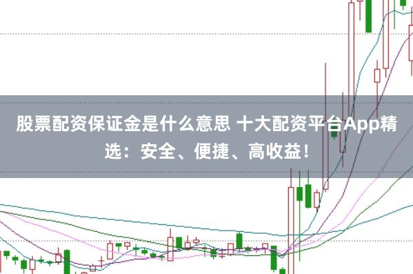 股票配资保证金是什么意思 十大配资平台App精选：安全、便捷、高收益！
