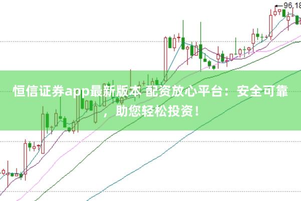 恒信证券app最新版本 配资放心平台：安全可靠，助您轻松投资！