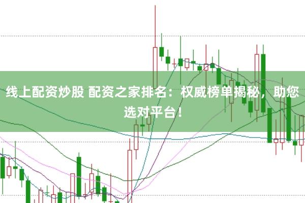 线上配资炒股 配资之家排名：权威榜单揭秘，助您选对平台！