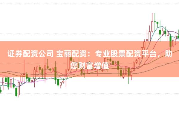 证券配资公司 宝丽配资：专业股票配资平台，助您财富增值