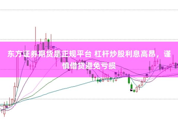 东方证券期货是正规平台 杠杆炒股利息高昂，谨慎借贷避免亏损