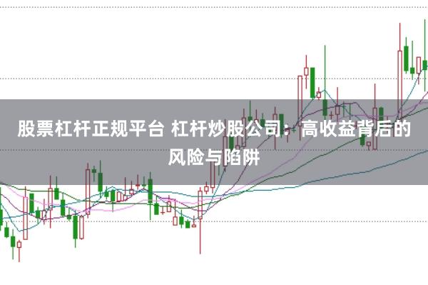 股票杠杆正规平台 杠杆炒股公司：高收益背后的风险与陷阱