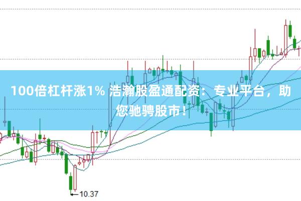 100倍杠杆涨1% 浩瀚股盈通配资：专业平台，助您驰骋股市！