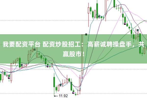我要配资平台 配资炒股招工：高薪诚聘操盘手，共赢股市！