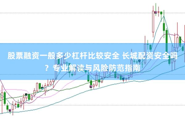 股票融资一般多少杠杆比较安全 长城配资安全吗？专业解读与风险防范指南