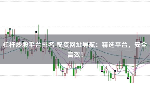杠杆炒股平台排名 配资网址导航：精选平台，安全高效！