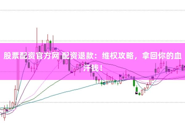 股票配资官方网 配资退款：维权攻略，拿回你的血汗钱！