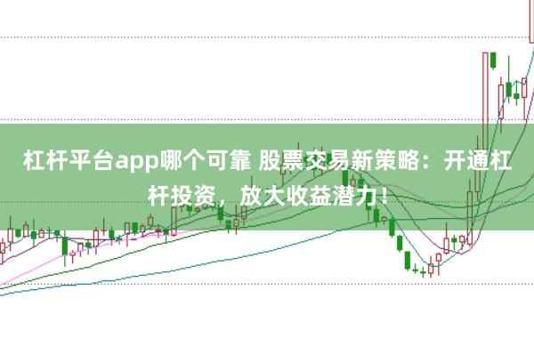 杠杆平台app哪个可靠 股票交易新策略：开通杠杆投资，放大收益潜力！