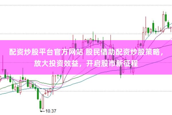 配资炒股平台官方网站 股民借助配资炒股策略，放大投资效益，开启股市新征程