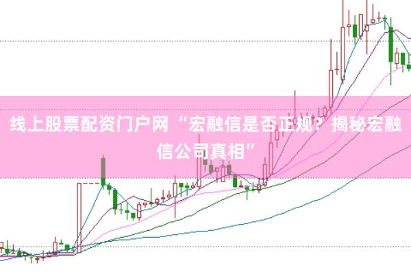 线上股票配资门户网 “宏融信是否正规？揭秘宏融信公司真相”