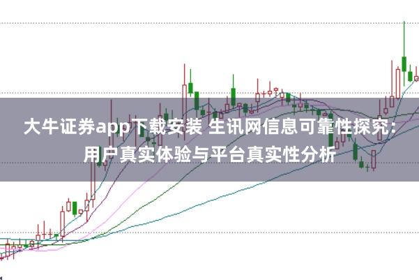大牛证券app下载安装 生讯网信息可靠性探究：用户真实体验与平台真实性分析