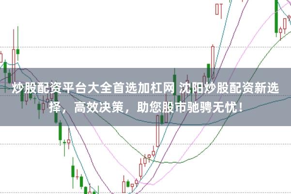 炒股配资平台大全首选加杠网 沈阳炒股配资新选择，高效决策，助您股市驰骋无忧！