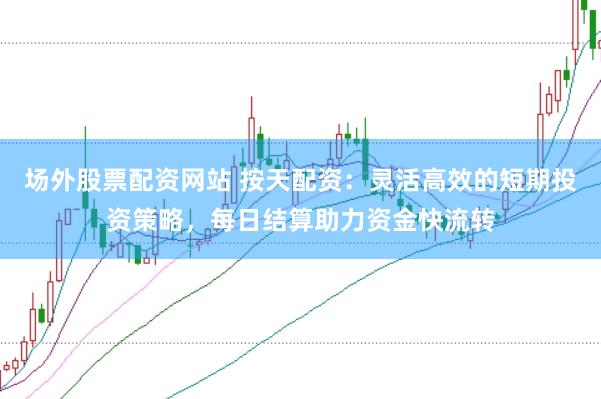 场外股票配资网站 按天配资：灵活高效的短期投资策略，每日结算助力资金快流转