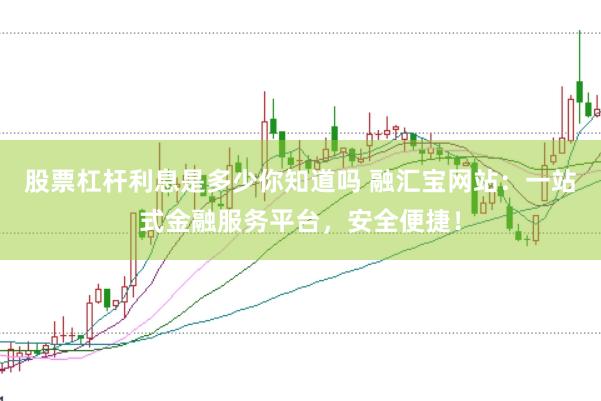 股票杠杆利息是多少你知道吗 融汇宝网站：一站式金融服务平台，安全便捷！